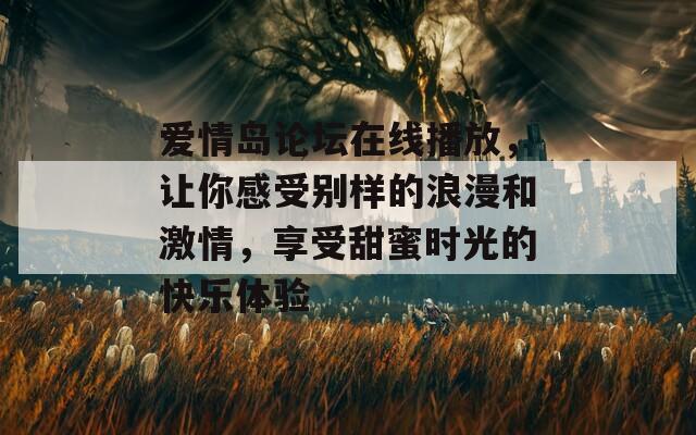 爱情岛论坛在线播放，让你感受别样的浪漫和激情，享受甜蜜时光的快乐体验