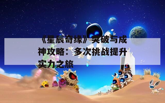 《星辰奇缘》突破与成神攻略：多次挑战提升实力之旅