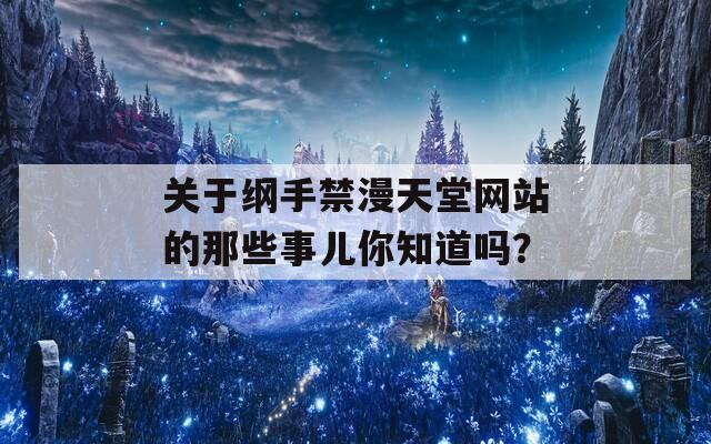 关于纲手禁漫天堂网站的那些事儿你知道吗？