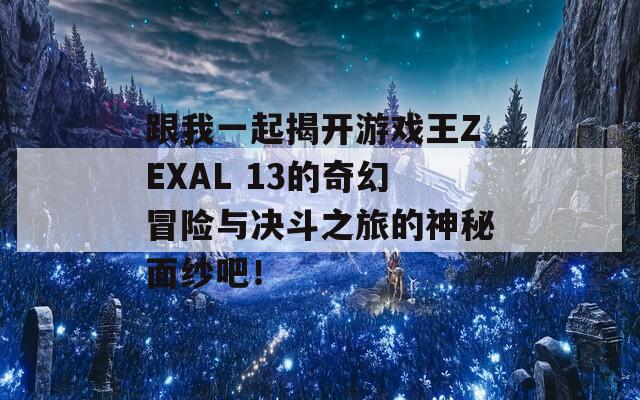 跟我一起揭开游戏王ZEXAL 13的奇幻冒险与决斗之旅的神秘面纱吧！