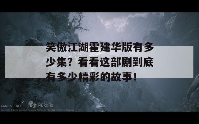 笑傲江湖霍建华版有多少集？看看这部剧到底有多少精彩的故事！