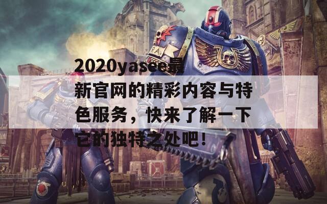 2020yasee最新官网的精彩内容与特色服务，快来了解一下它的独特之处吧！