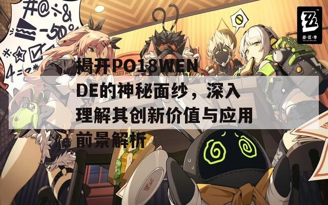 揭开PO18WEN DE的神秘面纱，深入理解其创新价值与应用前景解析