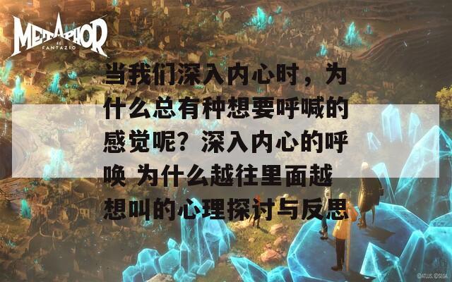 当我们深入内心时，为什么总有种想要呼喊的感觉呢？深入内心的呼唤 为什么越往里面越想叫的心理探讨与反思