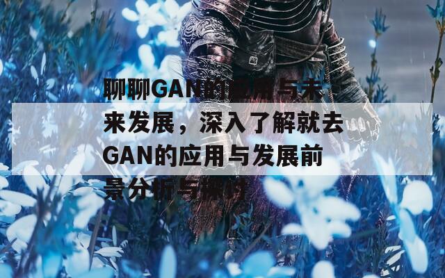 聊聊GAN的应用与未来发展，深入了解就去GAN的应用与发展前景分析与探讨