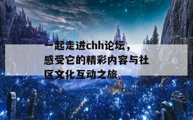 一起走进chh论坛，感受它的精彩内容与社区文化互动之旅