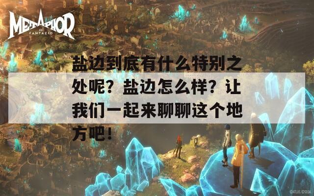 盐边到底有什么特别之处呢？盐边怎么样？让我们一起来聊聊这个地方吧！