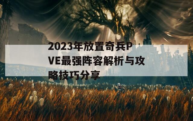 2023年放置奇兵PVE最强阵容解析与攻略技巧分享