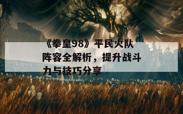 《拳皇98》平民火队阵容全解析，提升战斗力与技巧分享