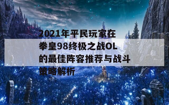 2021年平民玩家在拳皇98终极之战OL的最佳阵容推荐与战斗策略解析