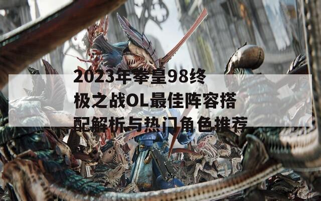 2023年拳皇98终极之战OL最佳阵容搭配解析与热门角色推荐