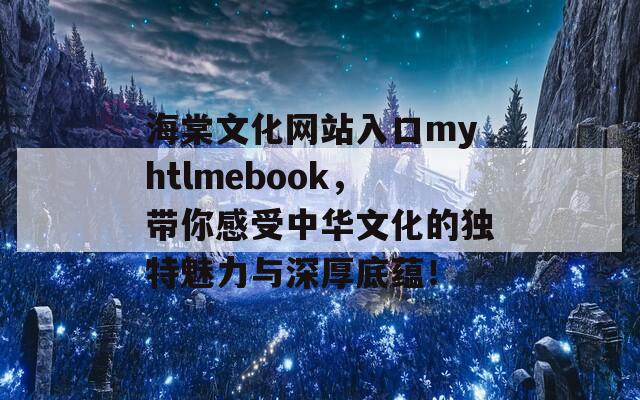 海棠文化网站入口myhtlmebook，带你感受中华文化的独特魅力与深厚底蕴！