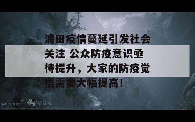 浦田疫情蔓延引发社会关注 公众防疫意识亟待提升，大家的防疫觉悟需要大幅提高！