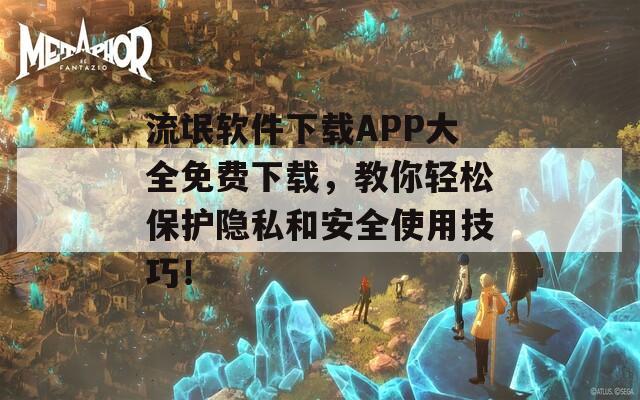 流氓软件下载APP大全免费下载，教你轻松保护隐私和安全使用技巧！