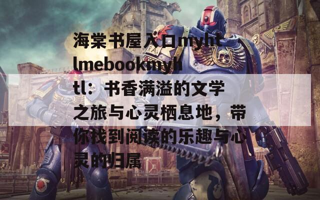 海棠书屋入口myhtlmebookmyhtl：书香满溢的文学之旅与心灵栖息地，带你找到阅读的乐趣与心灵的归属