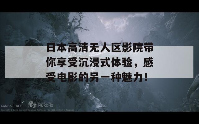 日本高清无人区影院带你享受沉浸式体验，感受电影的另一种魅力！