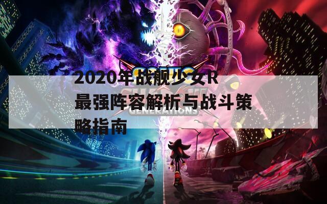 2020年战舰少女R最强阵容解析与战斗策略指南