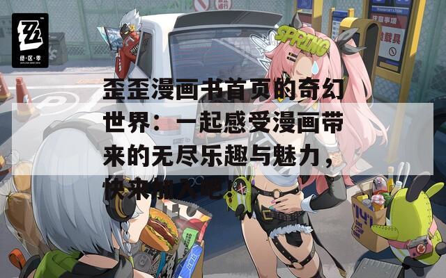 歪歪漫画书首页的奇幻世界：一起感受漫画带来的无尽乐趣与魅力，快来加入吧！