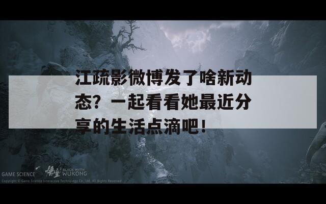 江疏影微博发了啥新动态？一起看看她最近分享的生活点滴吧！