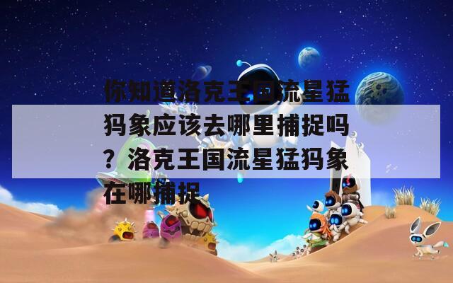 你知道洛克王国流星猛犸象应该去哪里捕捉吗？洛克王国流星猛犸象在哪捕捉