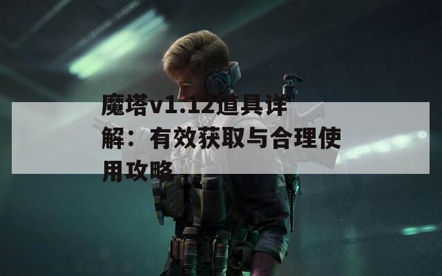 魔塔v1.12道具详解：有效获取与合理使用攻略