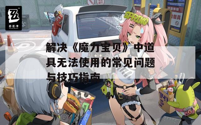 解决《魔力宝贝》中道具无法使用的常见问题与技巧指南