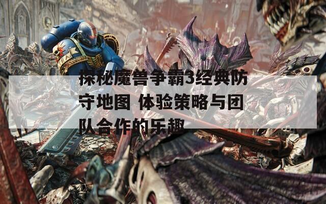 探秘魔兽争霸3经典防守地图 体验策略与团队合作的乐趣