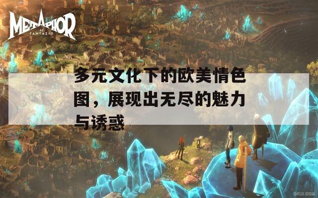 多元文化下的欧美情色图，展现出无尽的魅力与诱惑