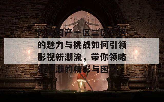 欧美国产一区二区三区的魅力与挑战如何引领影视新潮流，带你领略新风潮的精彩与困境