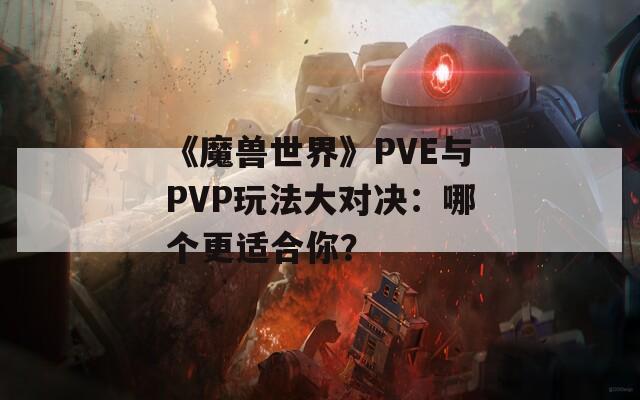 《魔兽世界》PVE与PVP玩法大对决：哪个更适合你？