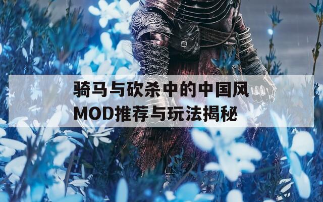 骑马与砍杀中的中国风MOD推荐与玩法揭秘