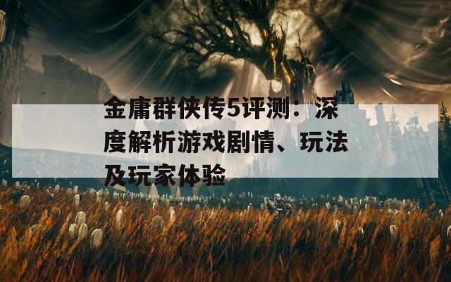 金庸群侠传5评测：深度解析游戏剧情、玩法及玩家体验