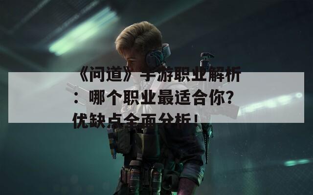 《问道》手游职业解析：哪个职业最适合你？优缺点全面分析！