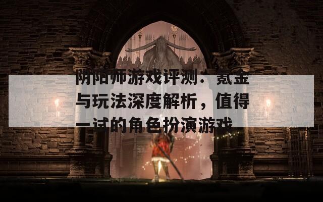 阴阳师游戏评测：氪金与玩法深度解析，值得一试的角色扮演游戏