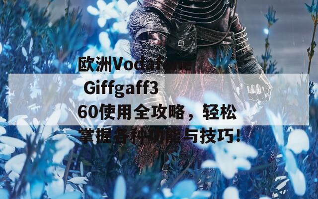 欧洲Vodafone Giffgaff360使用全攻略，轻松掌握各种功能与技巧！