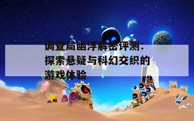 调查局幽浮解密评测：探索悬疑与科幻交织的游戏体验