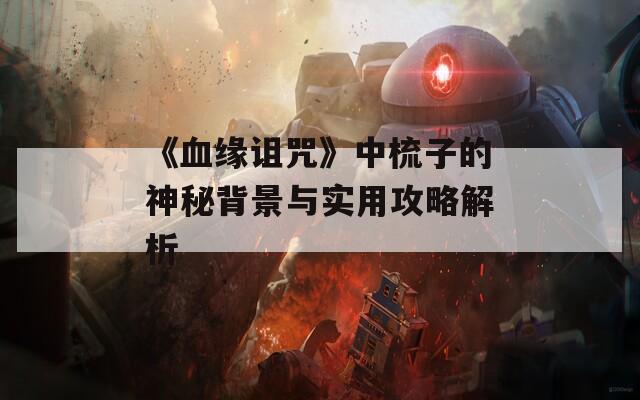 《血缘诅咒》中梳子的神秘背景与实用攻略解析