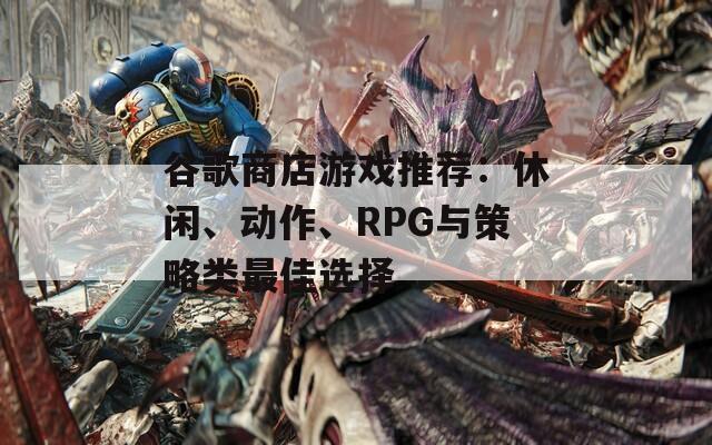 谷歌商店游戏推荐：休闲、动作、RPG与策略类最佳选择