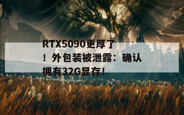 RTX5090更厚了！外包装被泄露：确认拥有32G显存！