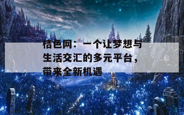 桔色网：一个让梦想与生活交汇的多元平台，带来全新机遇