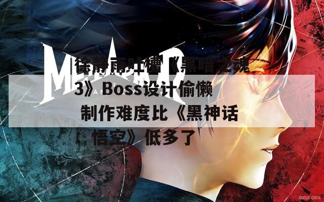 徐静雨吐槽《黑暗之魂3》Boss设计偷懒 制作难度比《黑神话：悟空》低多了