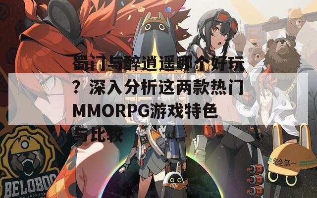 蜀门与醉逍遥哪个好玩？深入分析这两款热门MMORPG游戏特色与比较