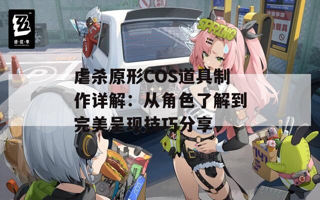 虐杀原形COS道具制作详解：从角色了解到完美呈现技巧分享