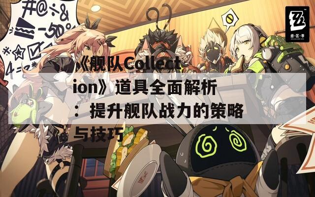 《舰队Collection》道具全面解析：提升舰队战力的策略与技巧