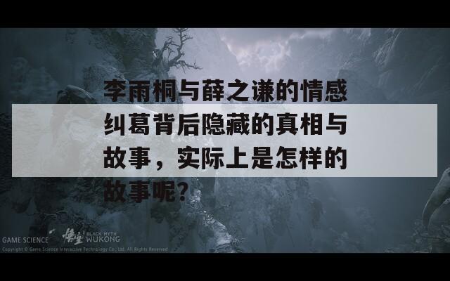 李雨桐与薛之谦的情感纠葛背后隐藏的真相与故事，实际上是怎样的故事呢？