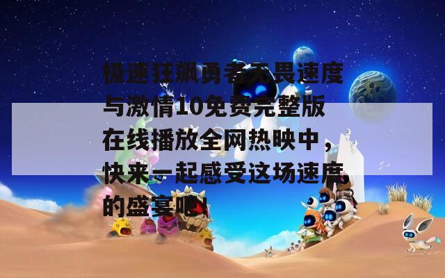 极速狂飙勇者无畏速度与激情10免费完整版在线播放全网热映中，快来一起感受这场速度的盛宴吧！