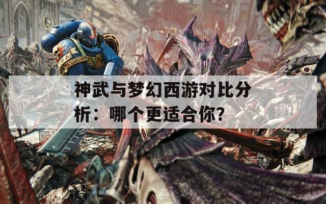 神武与梦幻西游对比分析：哪个更适合你？