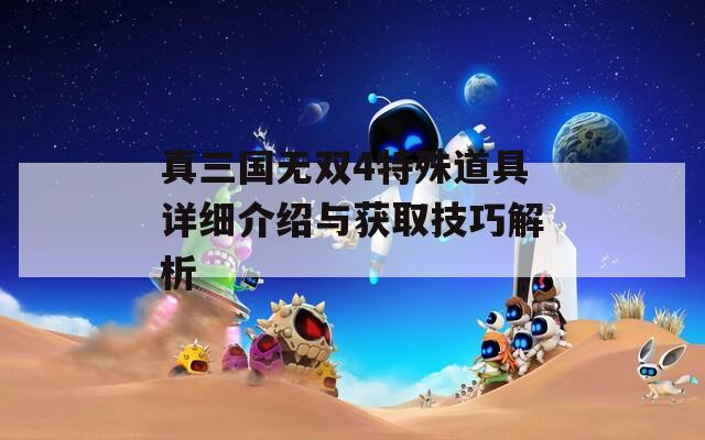 真三国无双4特殊道具详细介绍与获取技巧解析