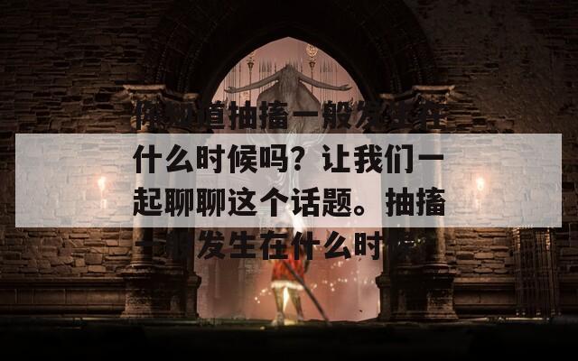 你知道抽搐一般发生在什么时候吗？让我们一起聊聊这个话题。抽搐一般发生在什么时候？