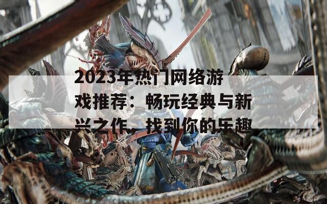 2023年热门网络游戏推荐：畅玩经典与新兴之作，找到你的乐趣